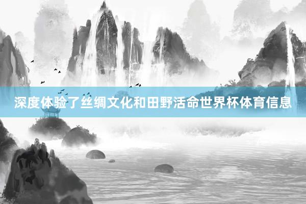 深度体验了丝绸文化和田野活命世界杯体育信息