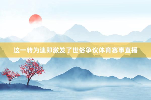 这一转为速即激发了世俗争议体育赛事直播