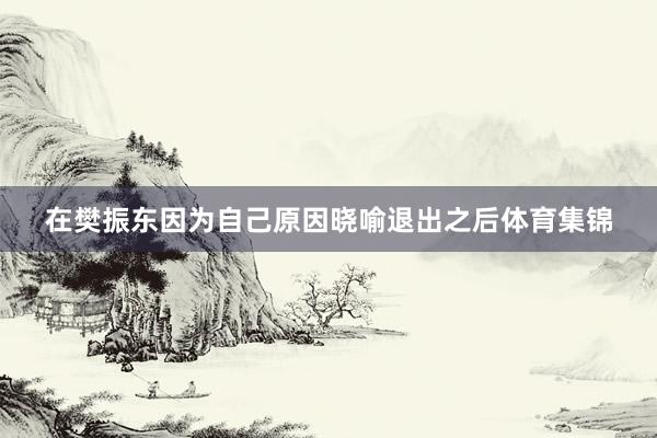 在樊振东因为自己原因晓喻退出之后体育集锦