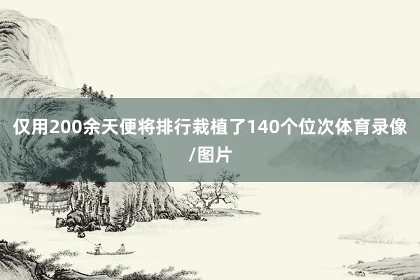 仅用200余天便将排行栽植了140个位次体育录像/图片