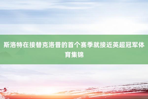 斯洛特在接替克洛普的首个赛季就接近英超冠军体育集锦