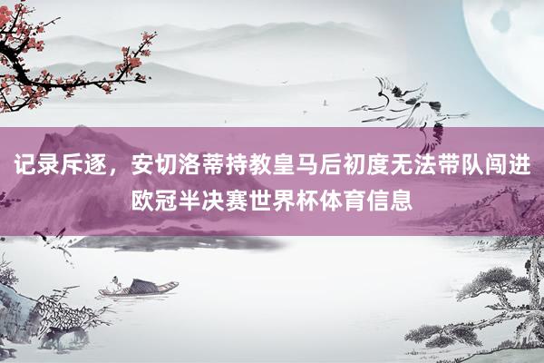 记录斥逐，安切洛蒂持教皇马后初度无法带队闯进欧冠半决赛世界杯体育信息