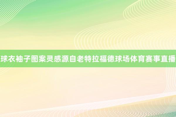 球衣袖子图案灵感源自老特拉福德球场体育赛事直播