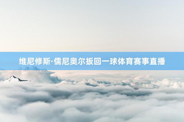 维尼修斯·儒尼奥尔扳回一球体育赛事直播