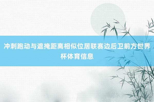冲刺跑动与遮掩距离相似位居联赛边后卫前方世界杯体育信息