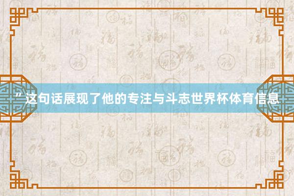 ”这句话展现了他的专注与斗志世界杯体育信息