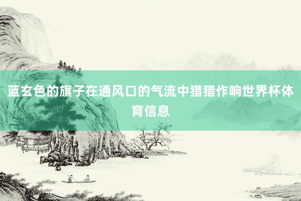 蓝玄色的旗子在通风口的气流中猎猎作响世界杯体育信息
