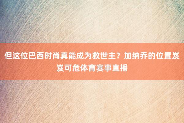 但这位巴西时尚真能成为救世主？加纳乔的位置岌岌可危体育赛事直播