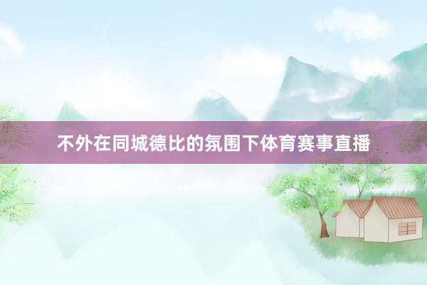 不外在同城德比的氛围下体育赛事直播