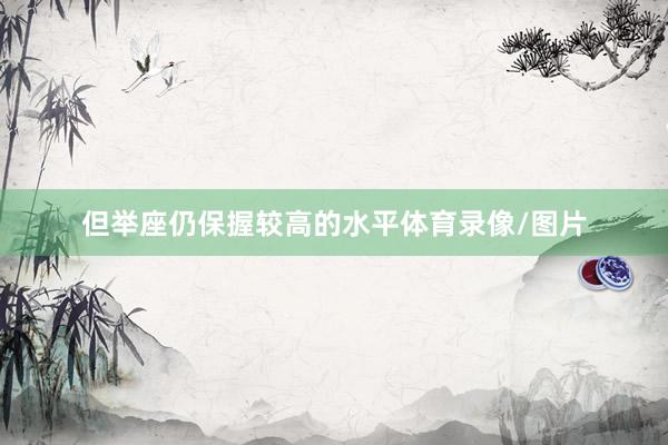 但举座仍保握较高的水平体育录像/图片