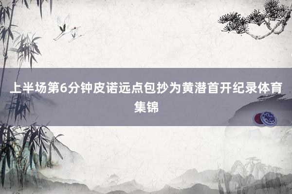 上半场第6分钟皮诺远点包抄为黄潜首开纪录体育集锦