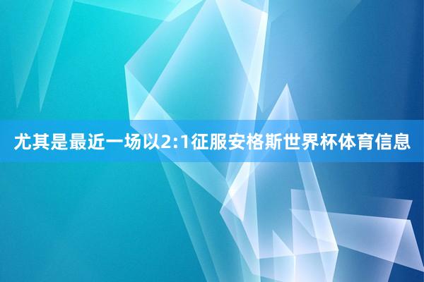 尤其是最近一场以2:1征服安格斯世界杯体育信息
