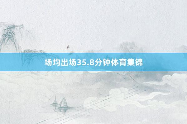 场均出场35.8分钟体育集锦