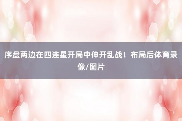 序盘两边在四连星开局中伸开乱战！布局后体育录像/图片