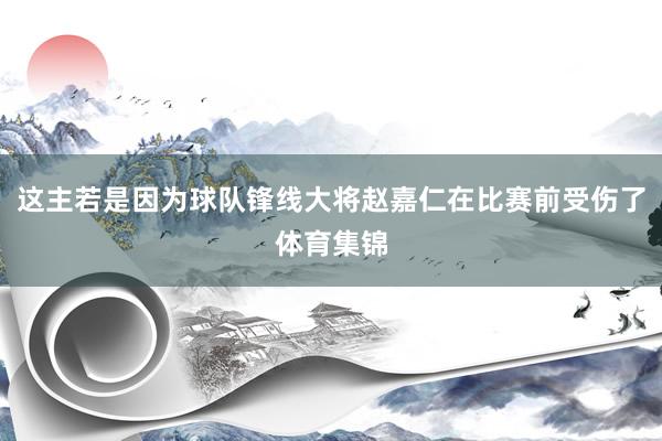 这主若是因为球队锋线大将赵嘉仁在比赛前受伤了体育集锦