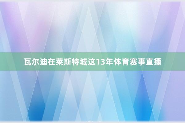 瓦尔迪在莱斯特城这13年体育赛事直播