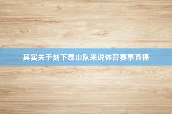 其实关于刻下泰山队来说体育赛事直播