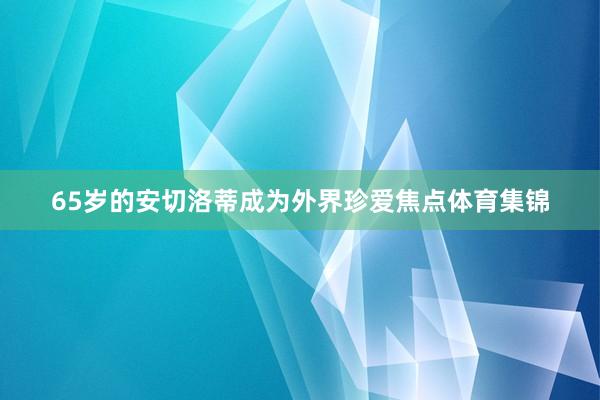 65岁的安切洛蒂成为外界珍爱焦点体育集锦