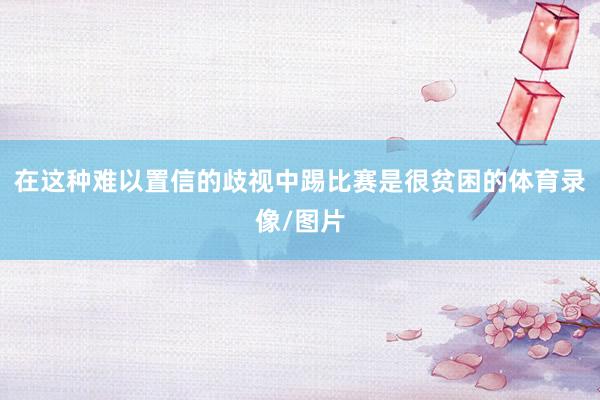 在这种难以置信的歧视中踢比赛是很贫困的体育录像/图片