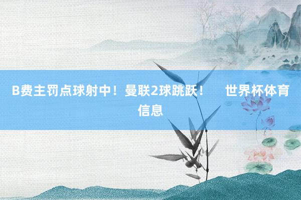 B费主罚点球射中！曼联2球跳跃！    世界杯体育信息