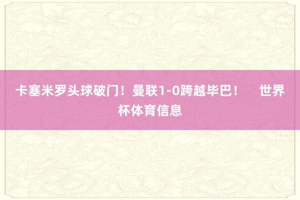 卡塞米罗头球破门！曼联1-0跨越毕巴！    世界杯体育信息
