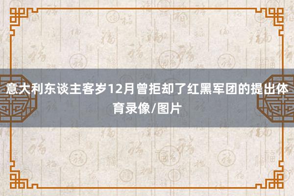 意大利东谈主客岁12月曾拒却了红黑军团的提出体育录像/图片