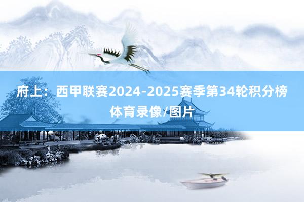 府上：西甲联赛2024-2025赛季第34轮积分榜体育录像/图片
