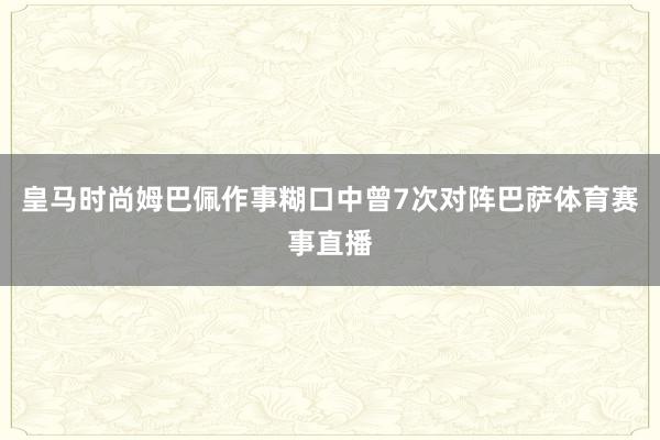皇马时尚姆巴佩作事糊口中曾7次对阵巴萨体育赛事直播