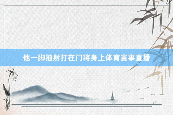 他一脚抽射打在门将身上体育赛事直播