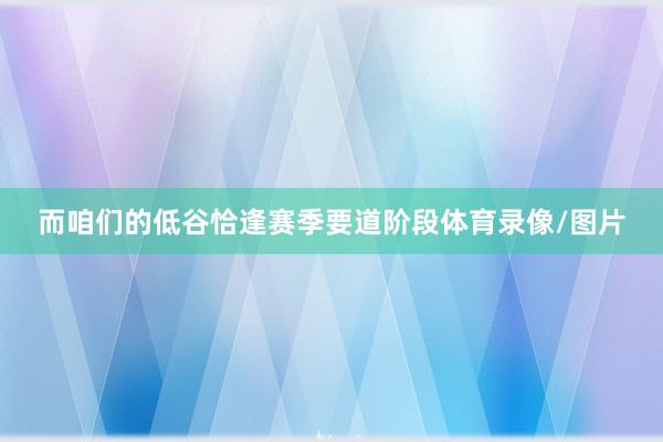 而咱们的低谷恰逢赛季要道阶段体育录像/图片