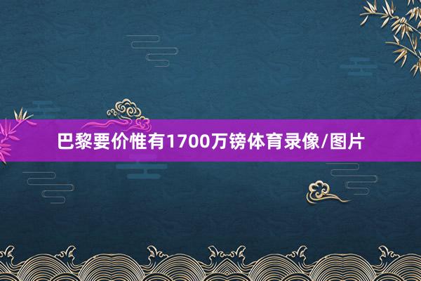 巴黎要价惟有1700万镑体育录像/图片