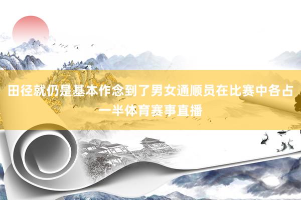 田径就仍是基本作念到了男女通顺员在比赛中各占一半体育赛事直播