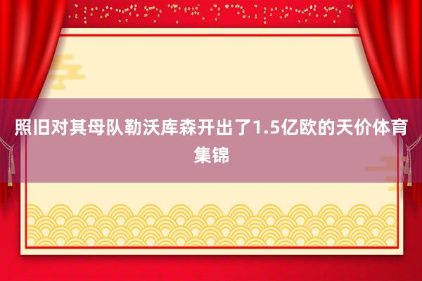 照旧对其母队勒沃库森开出了1.5亿欧的天价体育集锦