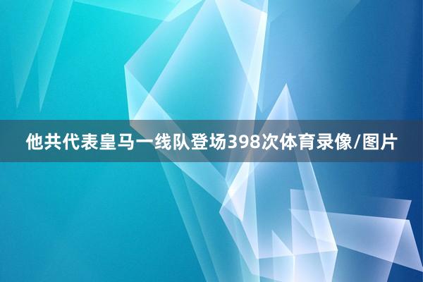 他共代表皇马一线队登场398次体育录像/图片