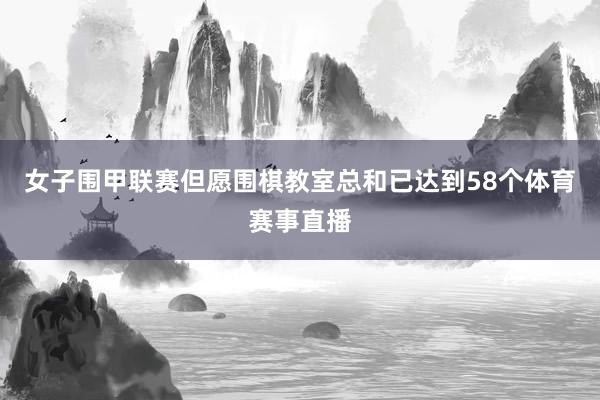 女子围甲联赛但愿围棋教室总和已达到58个体育赛事直播