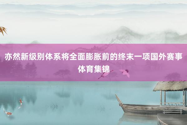亦然新级别体系将全面膨胀前的终末一项国外赛事体育集锦