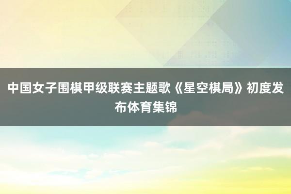 中国女子围棋甲级联赛主题歌《星空棋局》初度发布体育集锦