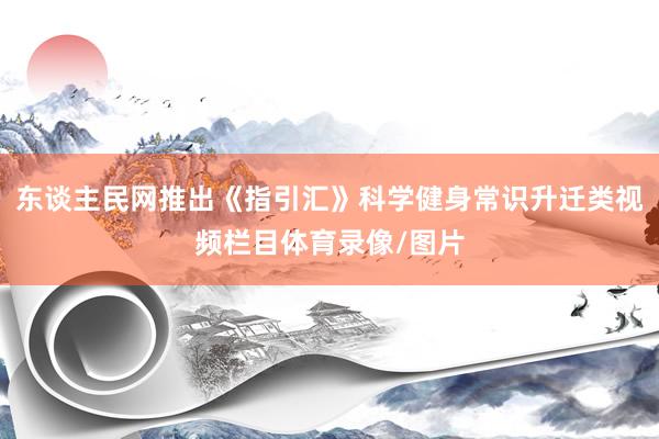 东谈主民网推出《指引汇》科学健身常识升迁类视频栏目体育录像/图片