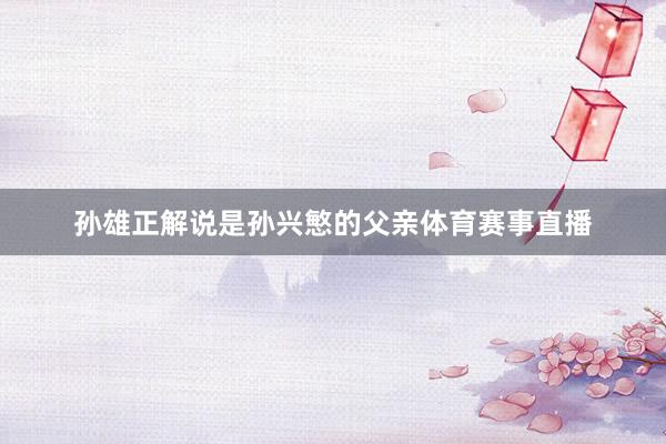 孙雄正解说是孙兴慜的父亲体育赛事直播