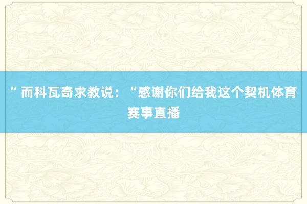 ”而科瓦奇求教说：“感谢你们给我这个契机体育赛事直播