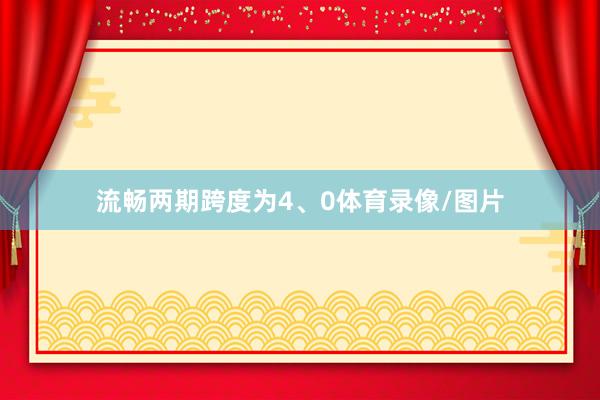 流畅两期跨度为4、0体育录像/图片