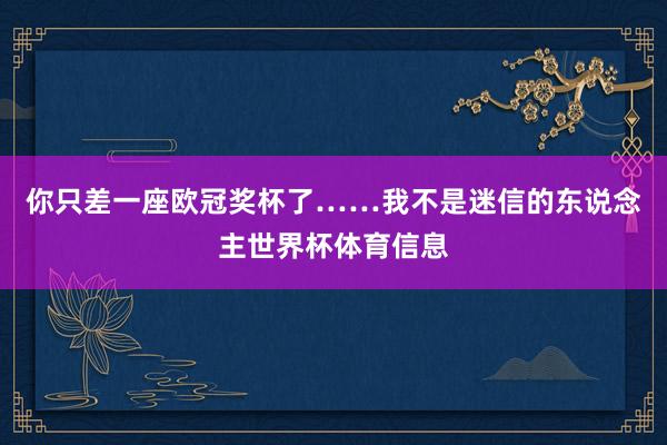 你只差一座欧冠奖杯了……我不是迷信的东说念主世界杯体育信息
