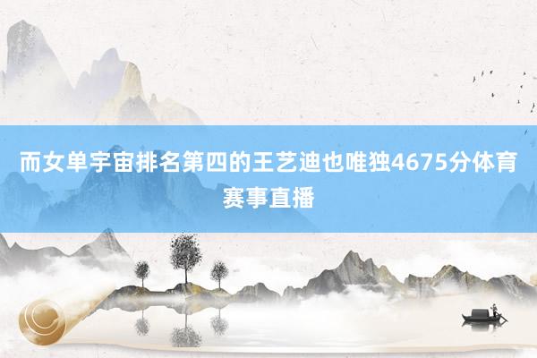 而女单宇宙排名第四的王艺迪也唯独4675分体育赛事直播