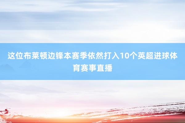 这位布莱顿边锋本赛季依然打入10个英超进球体育赛事直播