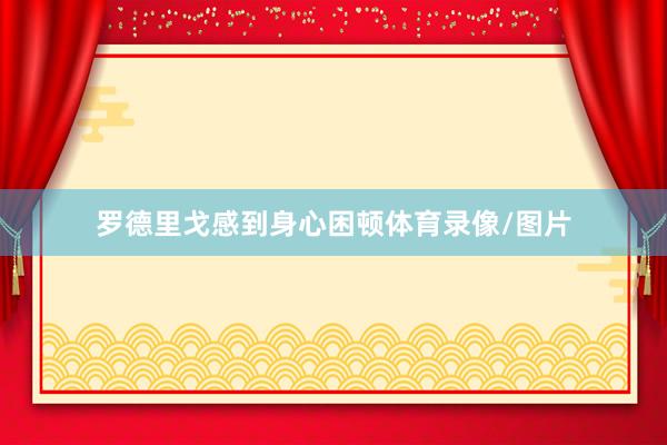 罗德里戈感到身心困顿体育录像/图片