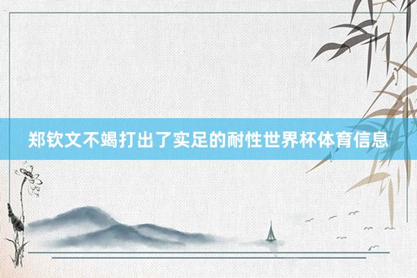 郑钦文不竭打出了实足的耐性世界杯体育信息