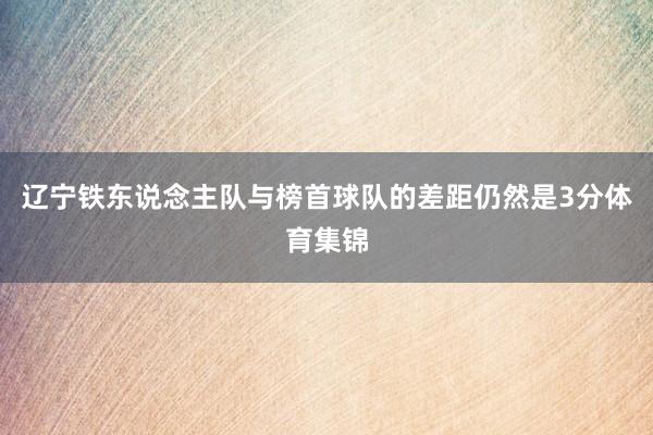辽宁铁东说念主队与榜首球队的差距仍然是3分体育集锦