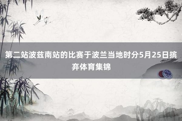 第二站波兹南站的比赛于波兰当地时分5月25日摈弃体育集锦
