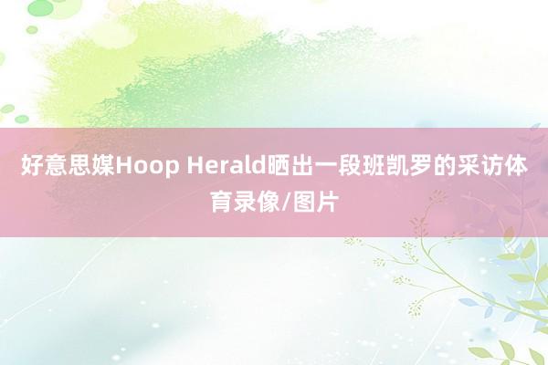好意思媒Hoop Herald晒出一段班凯罗的采访体育录像/图片