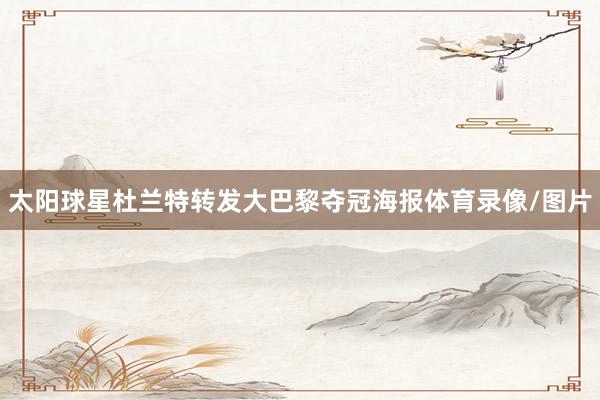 太阳球星杜兰特转发大巴黎夺冠海报体育录像/图片